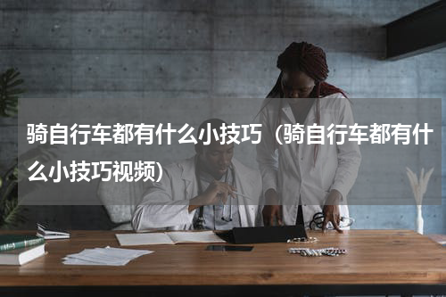 骑自行车都有什么小技巧（骑自行车都有什么小技巧视频）