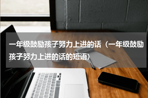 一年级鼓励孩子努力上进的话（一年级鼓励孩子努力上进的话的短语）