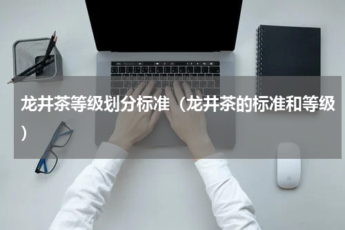 龙井茶等级划分标准（龙井茶的标准和等级）