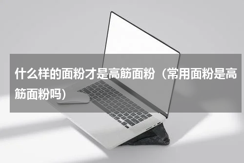 什么样的面粉才是高筋面粉（常用面粉是高筋面粉吗）