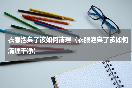 衣服泡臭了该如何清理（衣服泡臭了该如何清理干净）