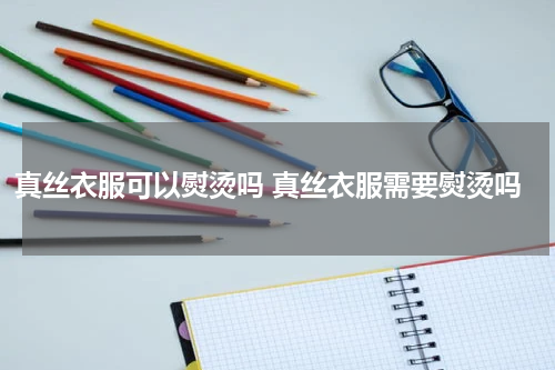 真丝衣服可以熨烫吗 真丝衣服需要熨烫吗
