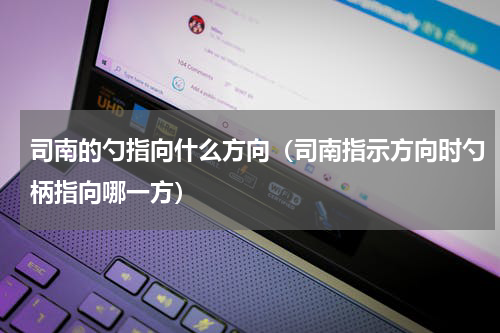 司南的勺指向什么方向（司南指示方向时勺柄指向哪一方）