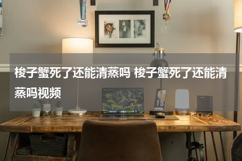 梭子蟹死了还能清蒸吗 梭子蟹死了还能清蒸吗视频