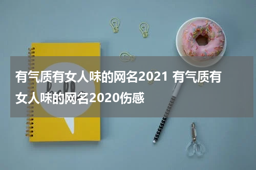 有气质有女人味的网名2021 有气质有女人味的网名2020伤感