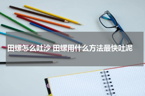 田螺怎么吐沙 田螺用什么方法最快吐泥
