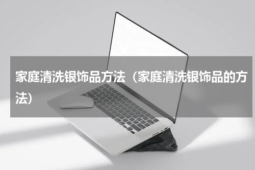 家庭清洗银饰品方法（家庭清洗银饰品的方法）