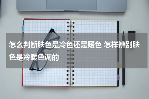 怎么判断肤色是冷色还是暖色 怎样辨别肤色是冷暖色调的