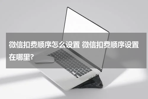 微信扣费顺序怎么设置 微信扣费顺序设置在哪里?
