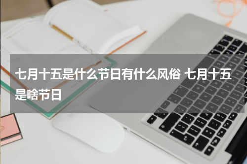 七月十五是什么节日有什么风俗 七月十五是啥节日