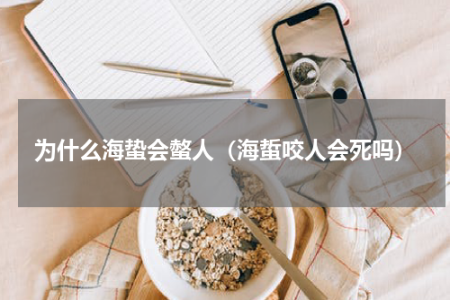 为什么海蛰会螫人（海蜇咬人会死吗）