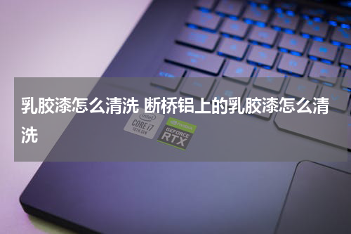 乳胶漆怎么清洗 断桥铝上的乳胶漆怎么清洗