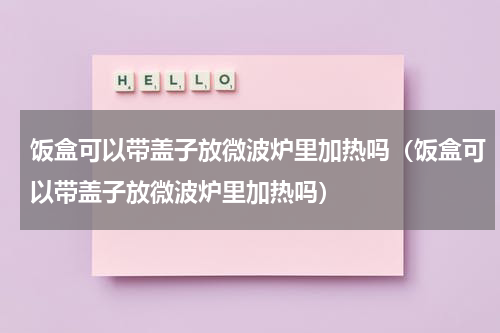 饭盒可以带盖子放微波炉里加热吗（饭盒可以带盖子放微波炉里加热吗）