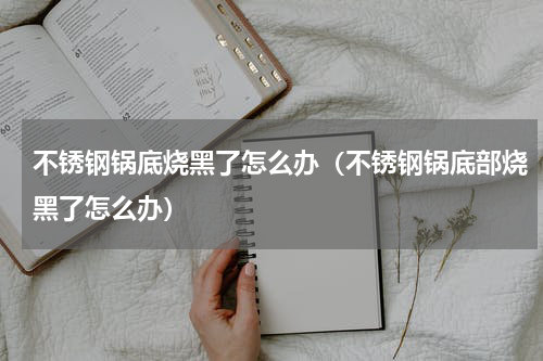 不锈钢锅底烧黑了怎么办（不锈钢锅底部烧黑了怎么办）