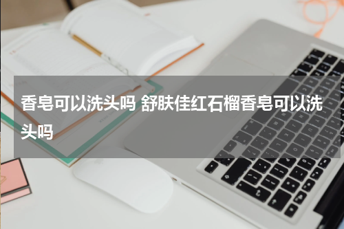 香皂可以洗头吗 舒肤佳红石榴香皂可以洗头吗
