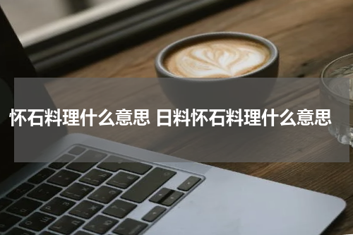 怀石料理什么意思 日料怀石料理什么意思