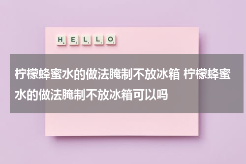 柠檬蜂蜜水的做法腌制不放冰箱 柠檬蜂蜜水的做法腌制不放冰箱可以吗