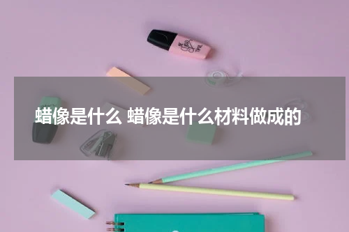 蜡像是什么 蜡像是什么材料做成的