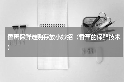 香蕉保鲜选购存放小妙招（香蕉的保鲜技术）