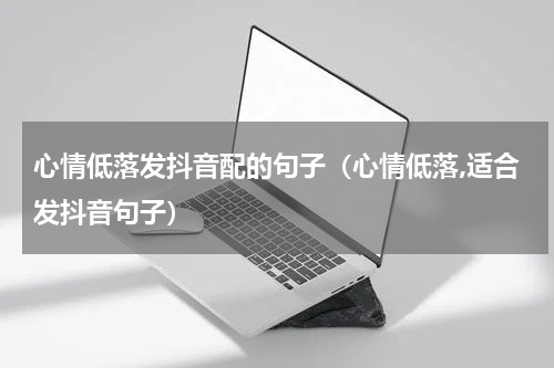 心情低落发抖音配的句子（心情低落,适合发抖音句子）