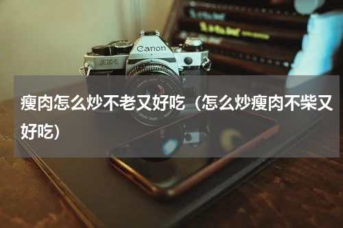 瘦肉怎么炒不老又好吃（怎么炒瘦肉不柴又好吃）