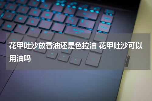 花甲吐沙放香油还是色拉油 花甲吐沙可以用油吗