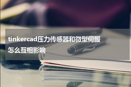 tinkercad压力传感器和微型伺服怎么互相影响