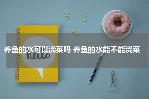 养鱼的水可以浇菜吗 养鱼的水能不能浇菜