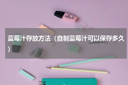 蓝莓汁存放方法（自制蓝莓汁可以保存多久）