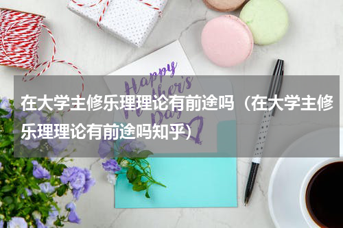 在大学主修乐理理论有前途吗（在大学主修乐理理论有前途吗知乎）