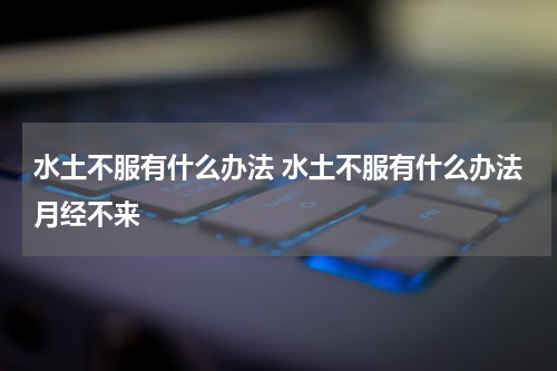 水土不服有什么办法 水土不服有什么办法月经不来