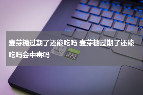麦芽糖过期了还能吃吗 麦芽糖过期了还能吃吗会中毒吗