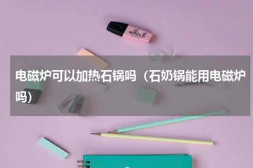 电磁炉可以加热石锅吗（石奶锅能用电磁炉吗）