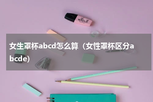 女生罩杯abcd怎么算（女性罩杯区分abcde）