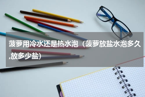 菠萝用冷水还是热水泡（菠萝放盐水泡多久,放多少盐）