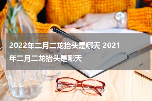 2022年二月二龙抬头是哪天 2021年二月二龙抬头是哪天