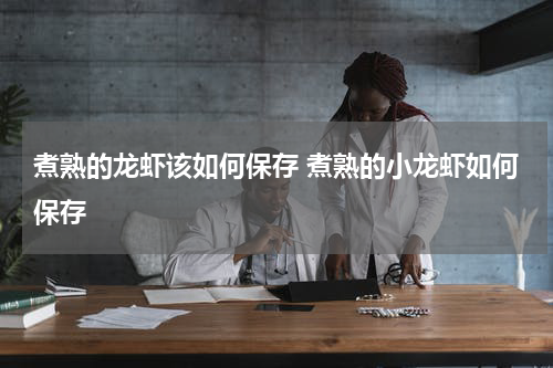 煮熟的龙虾该如何保存 煮熟的小龙虾如何保存