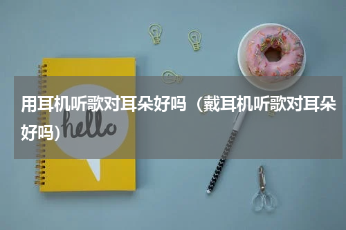 用耳机听歌对耳朵好吗（戴耳机听歌对耳朵好吗）