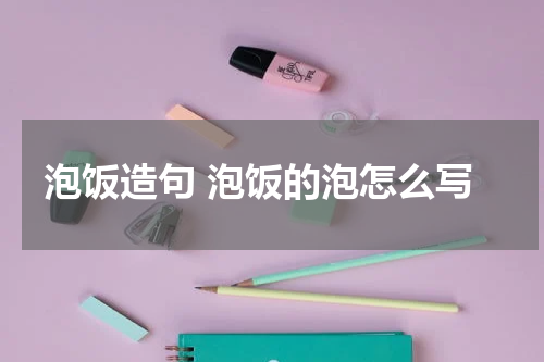 泡饭造句 泡饭的泡怎么写