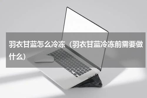 羽衣甘蓝怎么冷冻（羽衣甘蓝冷冻前需要做什么）