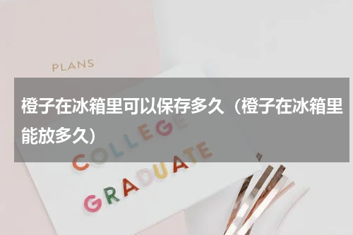 橙子在冰箱里可以保存多久（橙子在冰箱里能放多久）