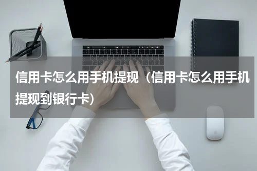 信用卡怎么用手机提现（信用卡怎么用手机提现到银行卡）