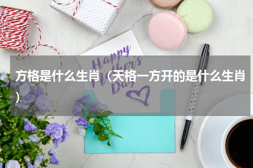方格是什么生肖（天格一方开的是什么生肖）