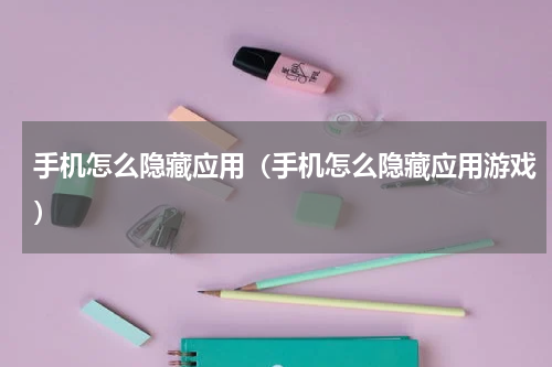 手机怎么隐藏应用（手机怎么隐藏应用游戏）