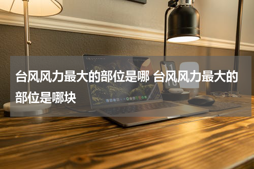 台风风力最大的部位是哪 台风风力最大的部位是哪块