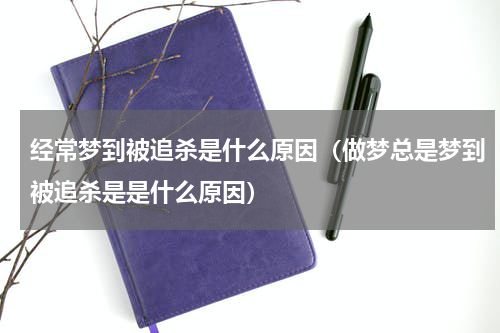 经常梦到被追杀是什么原因（做梦总是梦到被追杀是是什么原因）