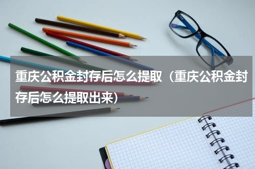 重庆公积金封存后怎么提取（重庆公积金封存后怎么提取出来）