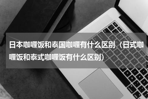 日本咖喱饭和泰国咖喱有什么区别（日式咖喱饭和泰式咖喱饭有什么区别）