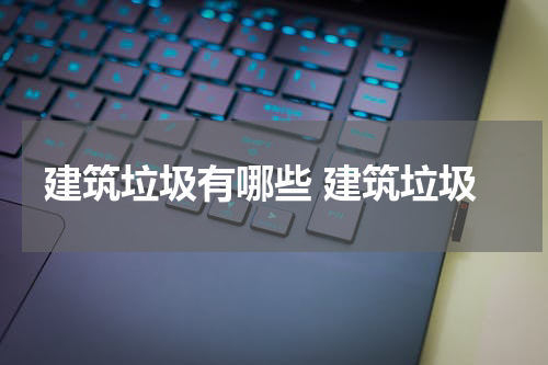 建筑垃圾有哪些 建筑垃圾
