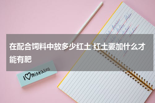 在配合饲料中放多少红土 红土要加什么才能有肥